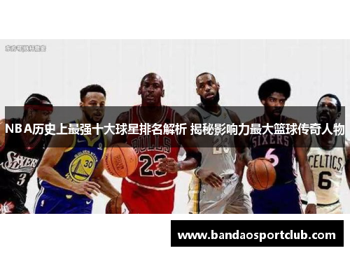 NBA历史上最强十大球星排名解析 揭秘影响力最大篮球传奇人物