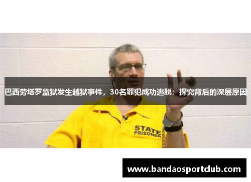 巴西劳塔罗监狱发生越狱事件，30名罪犯成功逃脱：探究背后的深层原因