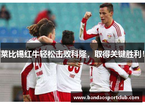 莱比锡红牛轻松击败科隆，取得关键胜利！