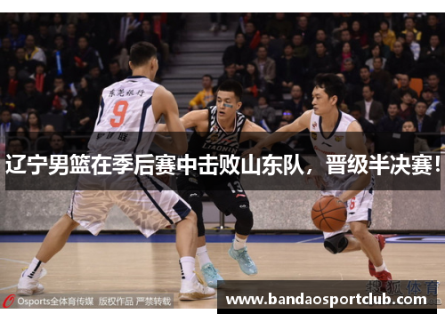 辽宁男篮在季后赛中击败山东队，晋级半决赛！