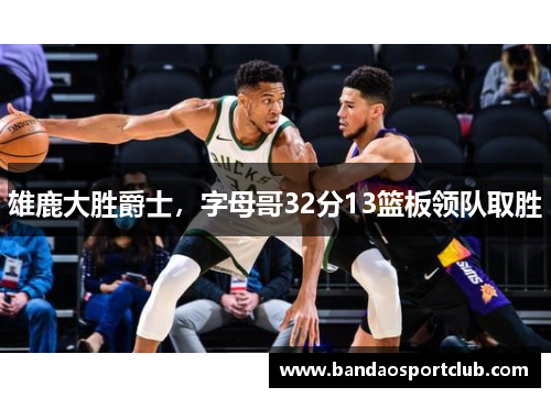 雄鹿大胜爵士,字母哥32分13篮板领队取胜
