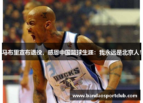 马布里宣布退役,感恩中国篮球生涯:我永远是北京人!