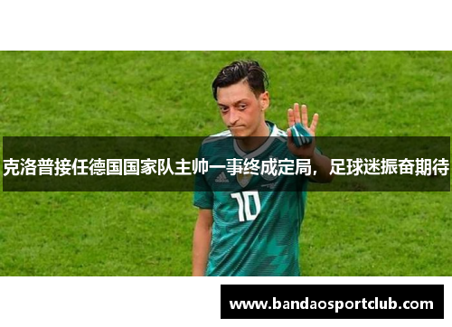 克洛普接任德国国家队主帅一事终成定局，足球迷振奋期待