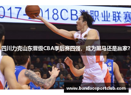 四川力克山东晋级CBA季后赛四强，成为黑马还是赢家？