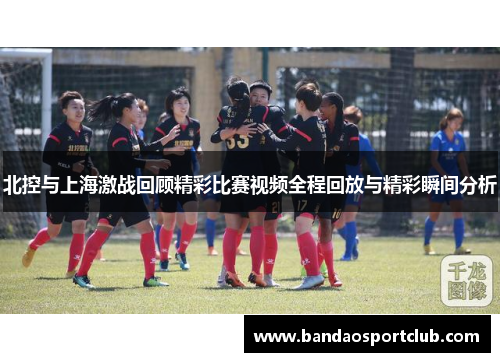 北控与上海激战回顾精彩比赛视频全程回放与精彩瞬间分析