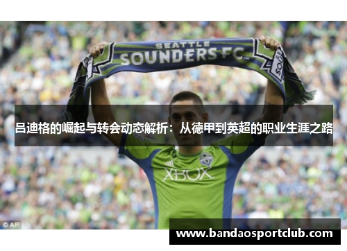 吕迪格的崛起与转会动态解析：从德甲到英超的职业生涯之路