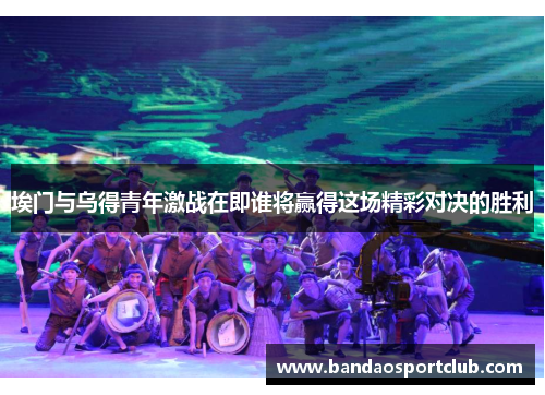 埃门与乌得青年激战在即谁将赢得这场精彩对决的胜利