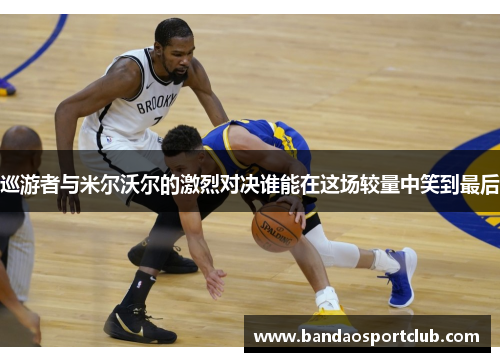 巡游者与米尔沃尔的激烈对决谁能在这场较量中笑到最后