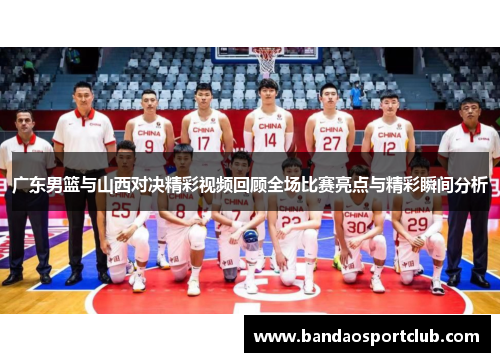 广东男篮与山西对决精彩视频回顾全场比赛亮点与精彩瞬间分析