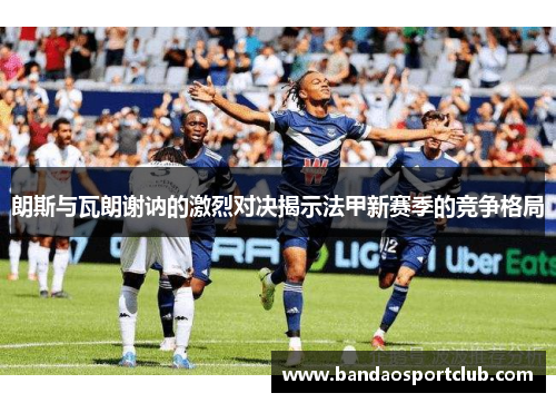 朗斯与瓦朗谢讷的激烈对决揭示法甲新赛季的竞争格局
