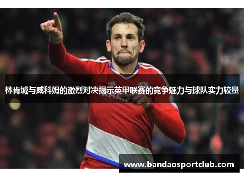 林肯城与威科姆的激烈对决揭示英甲联赛的竞争魅力与球队实力较量