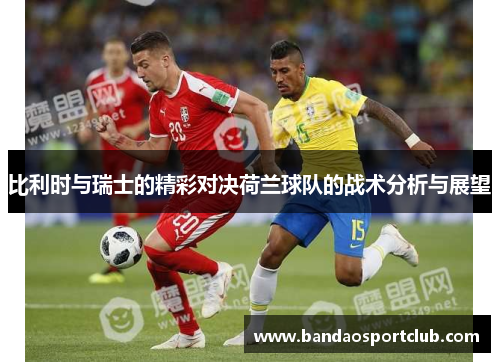 比利时与瑞士的精彩对决荷兰球队的战术分析与展望