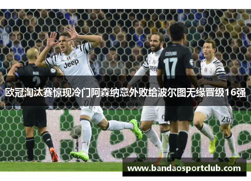 欧冠淘汰赛惊现冷门阿森纳意外败给波尔图无缘晋级16强