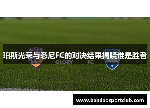 珀斯光荣与悉尼FC的对决结果揭晓谁是胜者