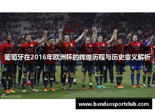 葡萄牙在2016年欧洲杯的辉煌历程与历史意义解析