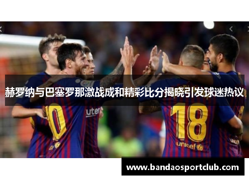 赫罗纳与巴塞罗那激战成和精彩比分揭晓引发球迷热议